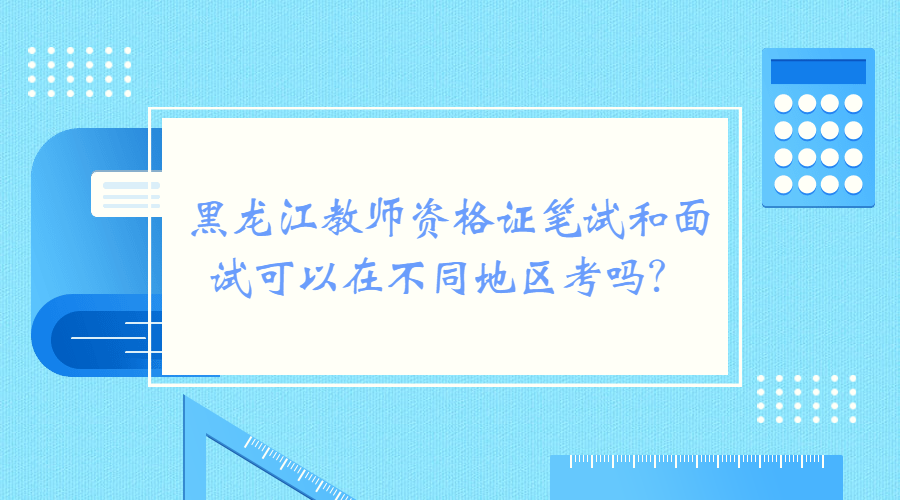 黑龍江教資筆試和面試可以再不同地區(qū)考嗎