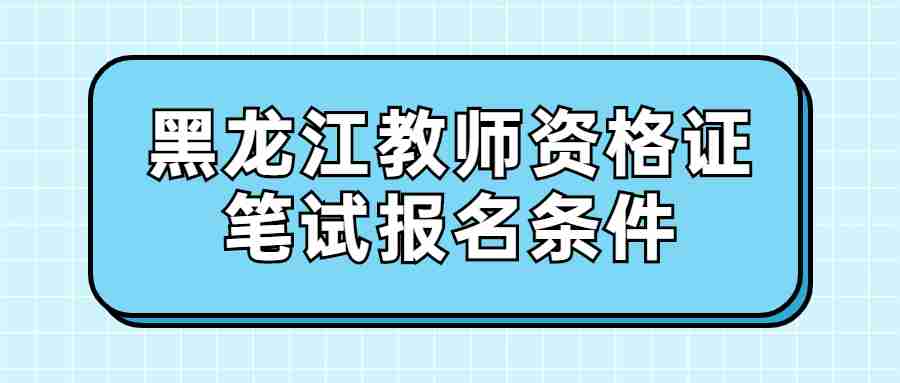 黑龍江教師資格證筆試報(bào)名條件