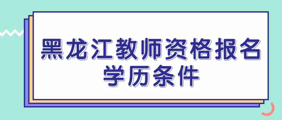 黑龍江教師資格報名學歷條件