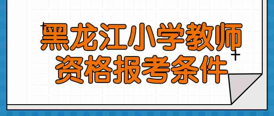 黑龍江小學(xué)教師資格報考條件