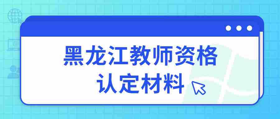 黑龍江教師資格認(rèn)定材料