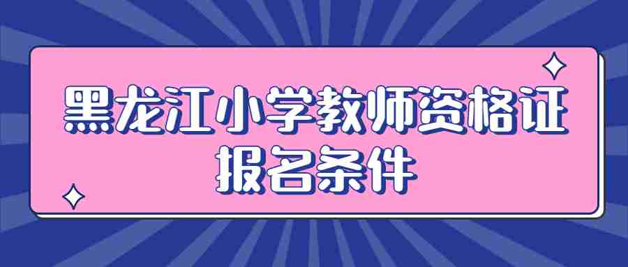 黑龍江小學(xué)教師資格證報(bào)名條件